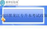 2025黑龙江专升本考试政策发布！含报名时间和考试时间
