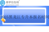 2025黑龙江专升本考试报名时间：11月22日至12月9日！！
