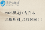2025黑龙江专升本录取规则_录取时间
