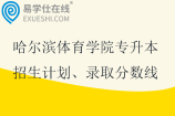 哈尔滨体育学院专升本招生计划、录取分数线2021-2024