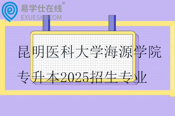 昆明医科大学海源学院专升本2025招生专业及对应招收专科专业！