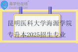 昆明医科大学海源学院专升本2025招生专业及对应招收专科专业