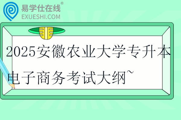 2025安徽农业大学专升本电子商务考试大纲~