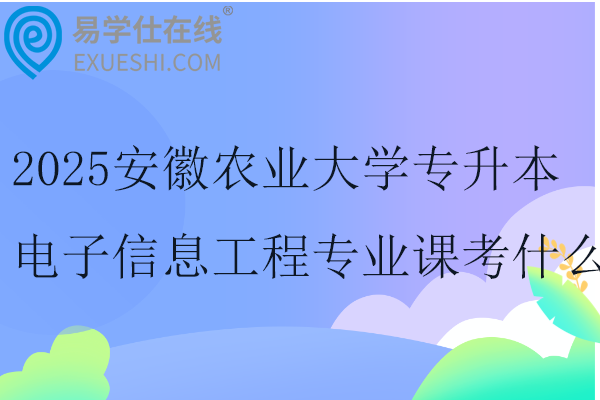 2025安徽农业大学专升本电子信息工程专业课考什么？