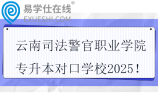 云南司法警官职业学院专升本对口学校2025！