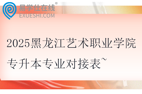 2025黑龙江艺术职业学院专升本专业对接表~