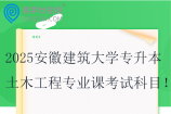 2025安徽建筑大学专升本土木工程专业课考试科目
