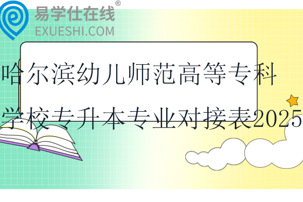 哈尔滨幼儿师范高等专科学校专升本专业对接表2025！