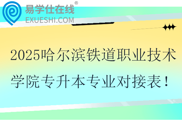 2025哈尔滨铁道职业技术学院专升本专业对接表！