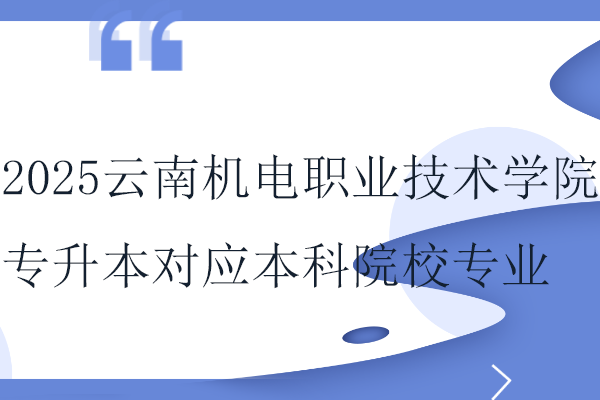 2025云南机电职业技术学院专升本对应本科院校专业关系表！