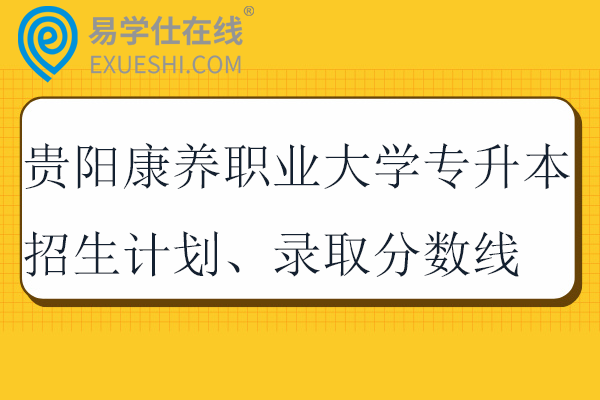 贵阳康养职业大学专升本招生计划、录取分数线2023-2024！