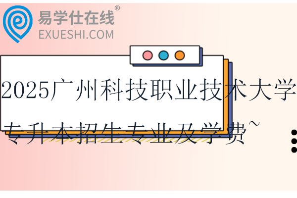 2025广州科技职业技术大学专升本招生专业及学费~