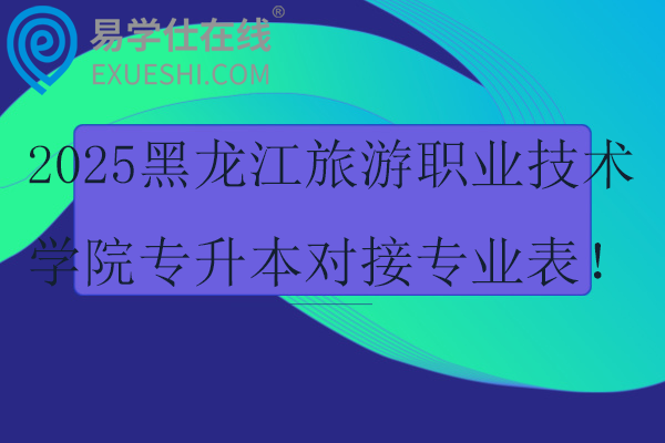 2025黑龙江旅游职业技术学院专升本对接专业表！