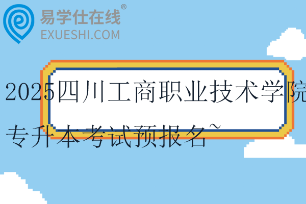 2025四川工商职业技术学院专升本考试预报名~