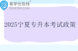 2025宁夏专升本考试政策发布！含报名时间和考试时间