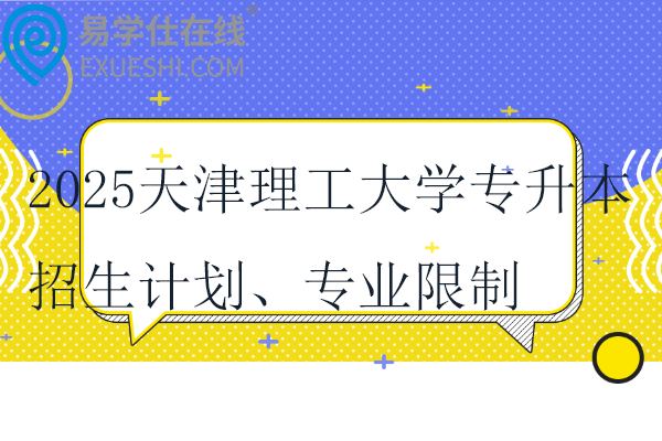 2025天津理工大学专升本招生计划、专业限制、学费！