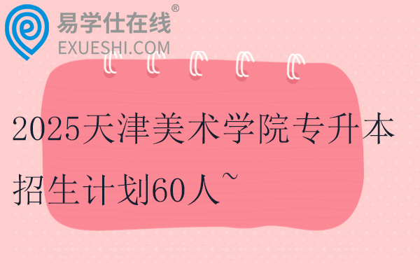 2025天津美术学院专升本招生计划60人~