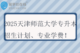 2025天津师范大学专升本招生计划、专业学费