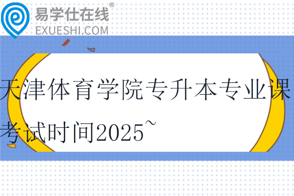 天津体育学院专升本专业课考试时间2025~