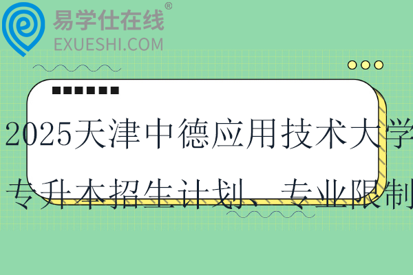 2025天津中德应用技术大学专升本招生计划、专业限制