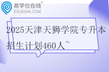 2025天津天狮学院专升本招生计划460人~