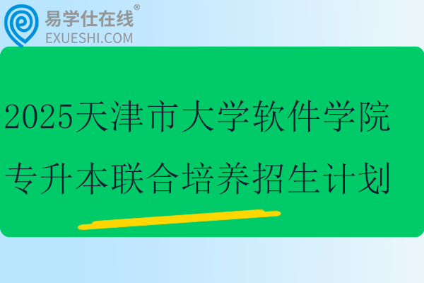 2025天津市大学软件学院专升本联合培养招生计划表