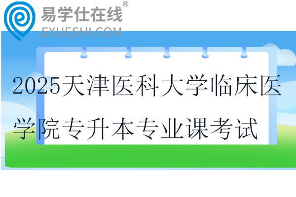 2025天津医科大学临床医学院专升本专业课考试时间！