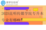 2025昆明传媒学院专升本专业有哪些？