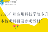 2025广州应用科技学院专升本校考科目及参考教材~