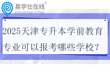 2025天津专升本学前教育专业可以报考哪些学校？