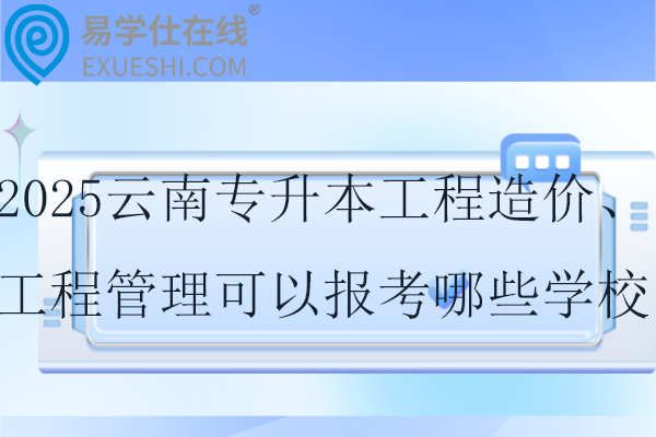 2025云南专升本工程造价和工程管理可以报考哪些学校？