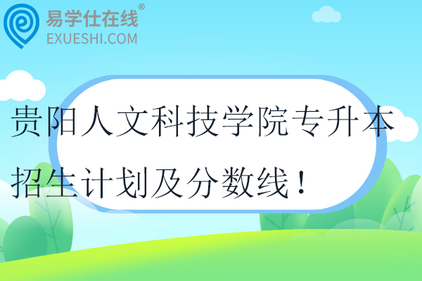 贵阳人文科技学院专升本招生计划及分数线！