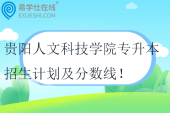 2021-2024贵阳人文科技学院专升本招生计划及分数线！