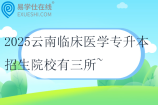 2025云南临床医学专升本招生院校有三所~