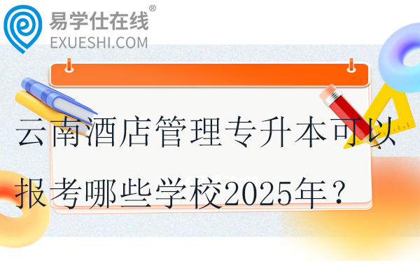 云南酒店管理专升本可以报考哪些学校2025年？