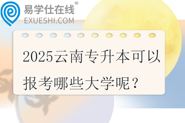 2025云南专升本可以报考哪些大学呢？