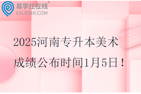 2025河南专升本美术成绩公布时间1月5日！