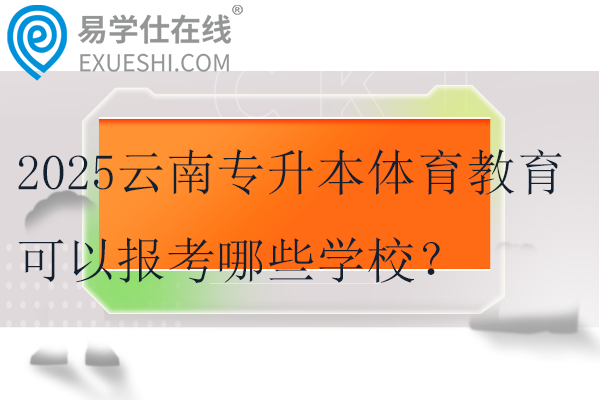 2025云南专升本体育教育可以报考哪些学校？