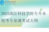 2025湛江科技学院专升本校考专业课考试大纲发布