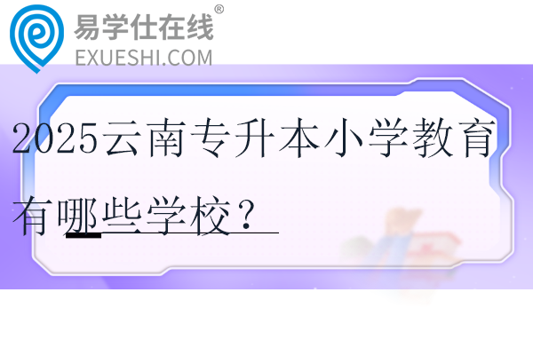 2025云南专升本小学教育有哪些学校？需要考些什么科目？