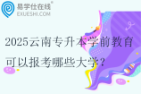 2025云南专升本学前教育可以报考哪些大学？