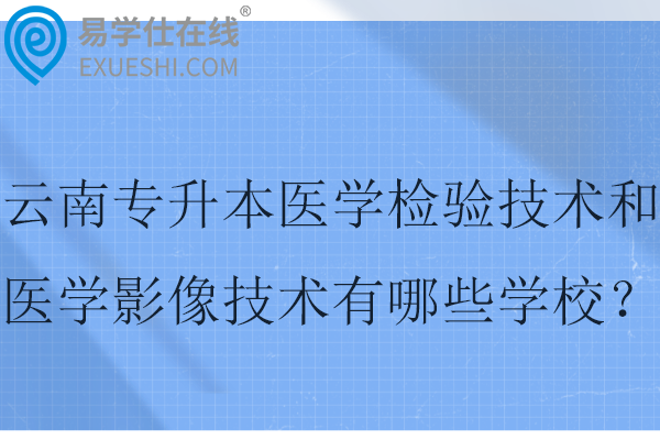 2025云南专升本医学检验技术和医学影像技术有哪些学校？