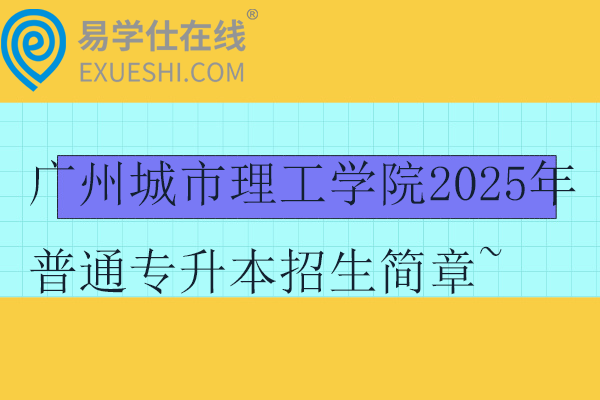 广州城市理工学院2025年普通专升本招生简章~