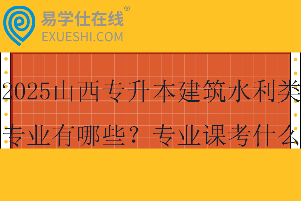 2025山西专升本建筑水利类专业有哪些？专业课考什么？