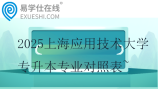 2025上海应用技术大学专升本专业对照表~