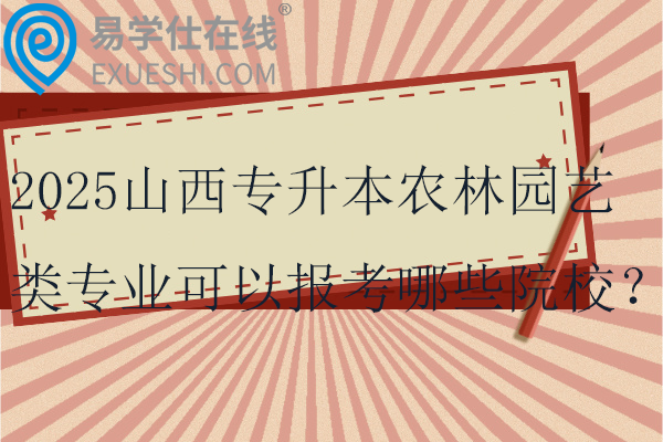 2025山西专升本农林园艺类专业可以报考哪些院校？