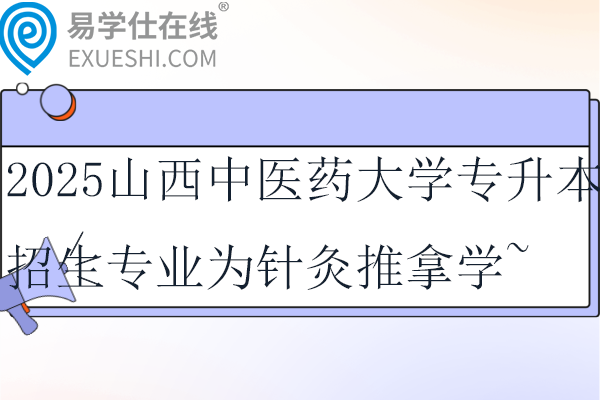 2025山西中医药大学专升本招生专业为针灸推拿学~