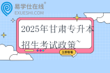 2025年甘肃专升本招生考试政策~