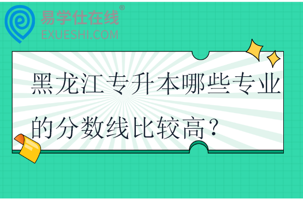 黑龙江专升本哪些专业的分数线比较高？