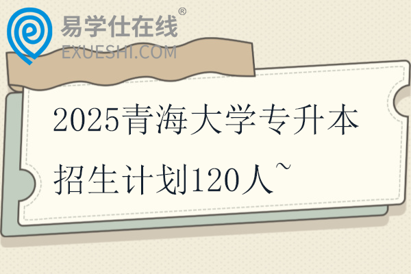 2025青海大学专升本招生计划120人~